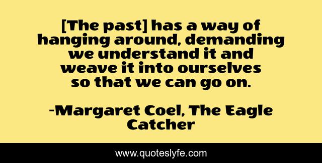 [The past] has a way of hanging around, demanding we understand it and weave it into ourselves so that we can go on.