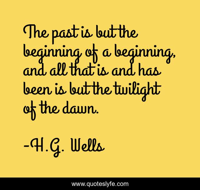 The past is but the beginning of a beginning, and all that is and has been is but the twilight of the dawn.
