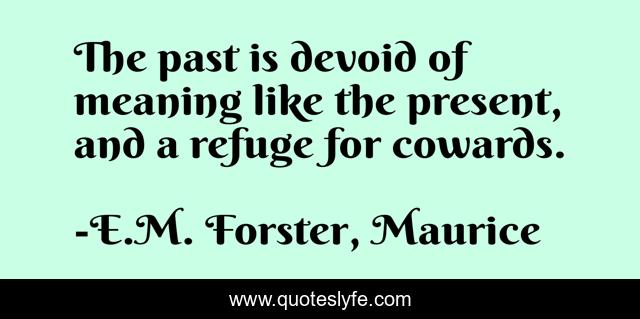 The past is devoid of meaning like the present, and a refuge for cowards.