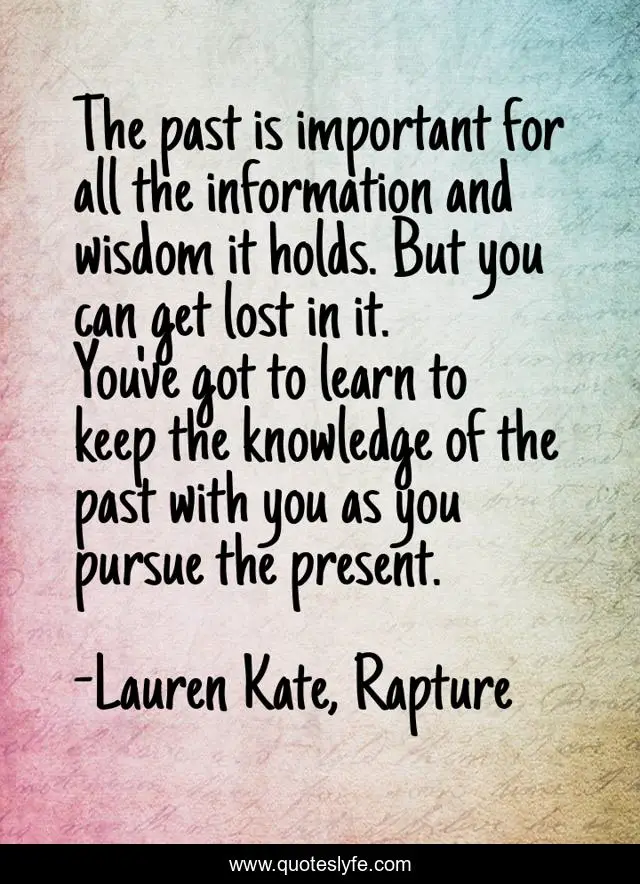The past is important for all the information and wisdom it holds. But you can get lost in it. You've got to learn to keep the knowledge of the past with you as you pursue the present.