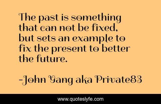 The past is something that can not be fixed, but sets an example to fix the present to better the future.