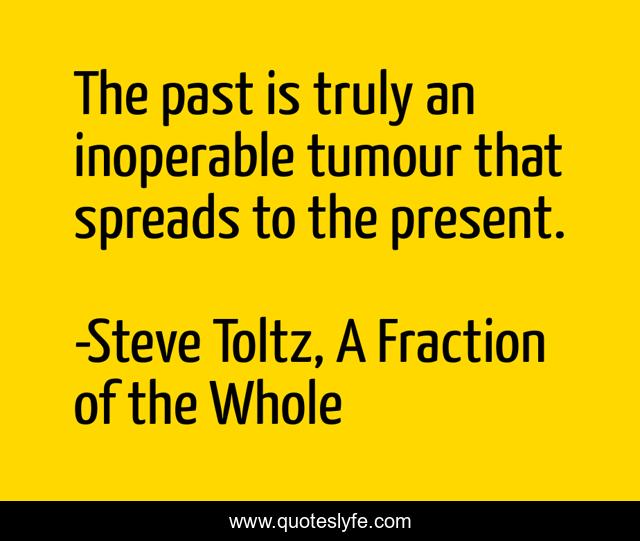 The past is truly an inoperable tumour that spreads to the present.