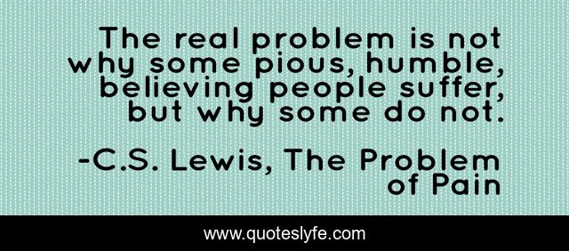 The real problem is not why some pious, humble, believing people suffer, but why some do not.