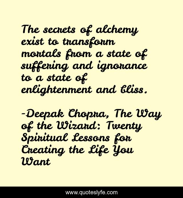 The secrets of alchemy exist to transform mortals from a state of suffering and ignorance to a state of enlightenment and bliss.