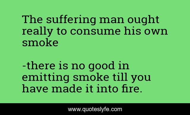 The suffering man ought really to consume his own smoke