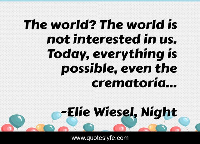 The world? The world is not interested in us. Today, everything is possible, even the crematoria...