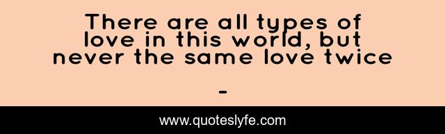 There are all types of love in this world, but never the same love twice
