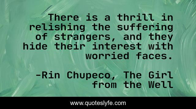 There is a thrill in relishing the suffering of strangers, and they hide their interest with worried faces.