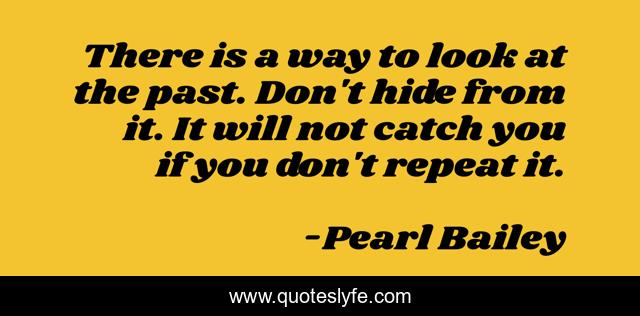 There is a way to look at the past. Don't hide from it. It will not catch you if you don't repeat it.