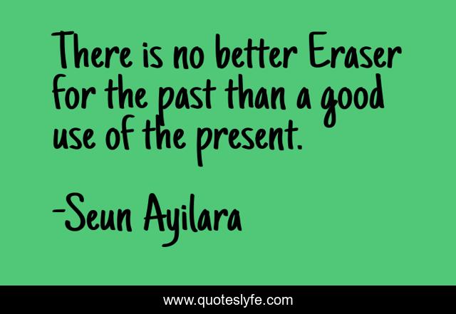 There is no better Eraser for the past than a good use of the present.