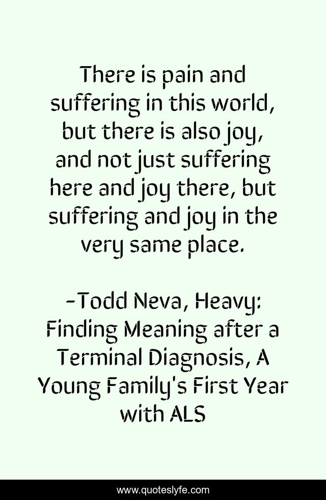 There is pain and suffering in this world, but there is also joy, and not just suffering here and joy there, but suffering and joy in the very same place.