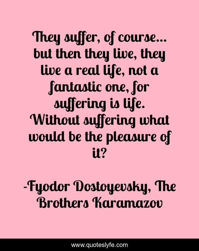 They suffer, of course... but then they live, they live a real life, not a fantastic one, for suffering is life. Without suffering what would be the pleasure of it?