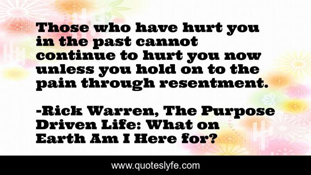 Those who have hurt you in the past cannot continue to hurt you now unless you hold on to the pain through resentment.