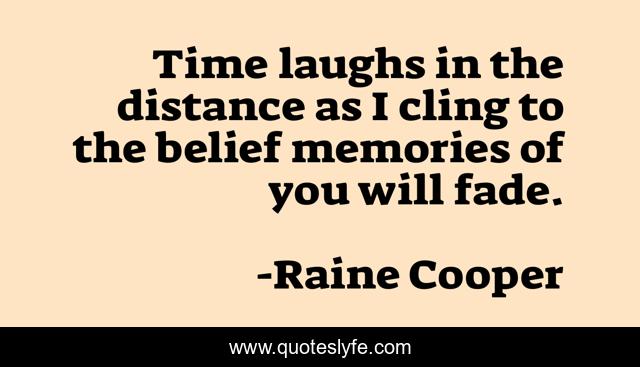 Time laughs in the distance as I cling to the belief memories of you will fade.