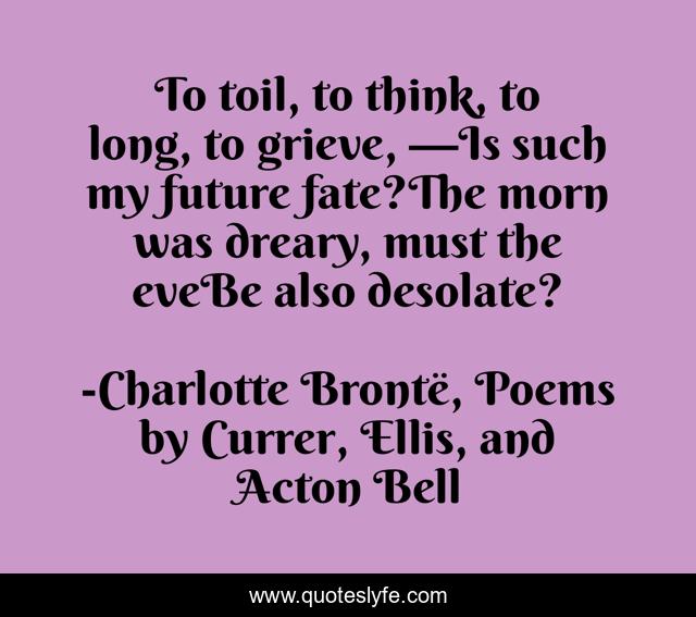 To toil, to think, to long, to grieve, —Is such my future fate?The morn was dreary, must the eveBe also desolate?