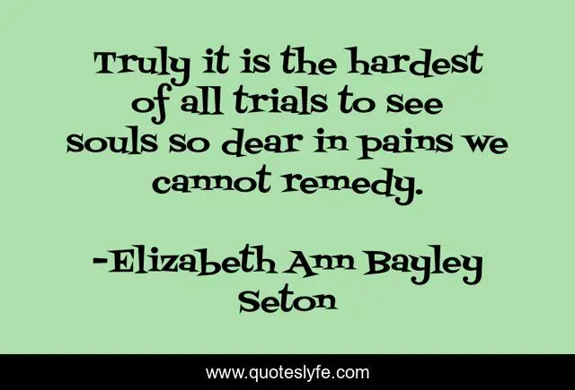 Truly it is the hardest of all trials to see souls so dear in pains we cannot remedy.