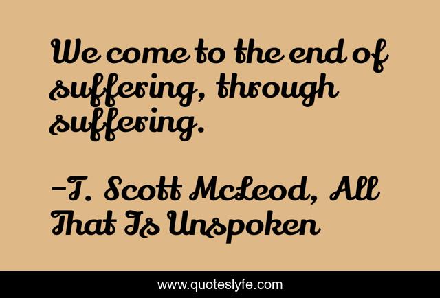 We come to the end of suffering, through suffering.