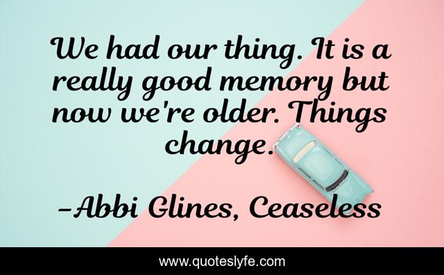 We had our thing. It is a really good memory but now we're older. Things change.