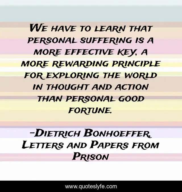 We have to learn that personal suffering is a more effective key, a more rewarding principle for exploring the world in thought and action than personal good fortune.