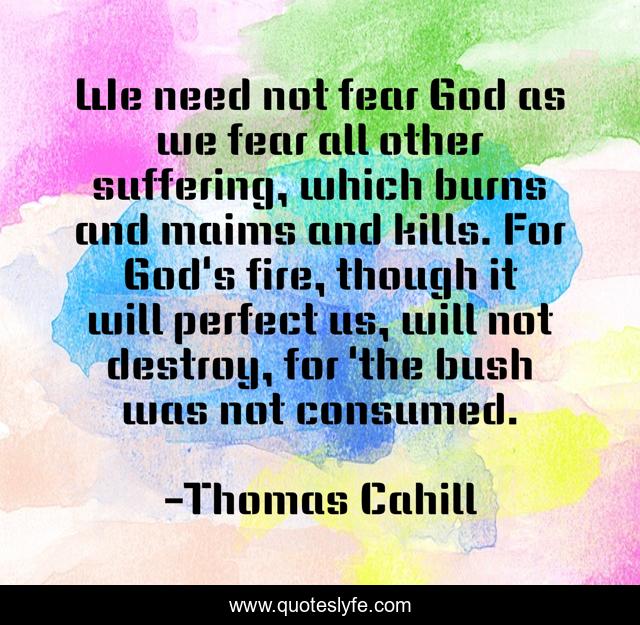 We need not fear God as we fear all other suffering, which burns and maims and kills. For God's fire, though it will perfect us, will not destroy, for 'the bush was not consumed.