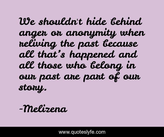 We shouldn't hide behind anger or anonymity when reliving the past because all that’s happened and all those who belong in our past are part of our story.
