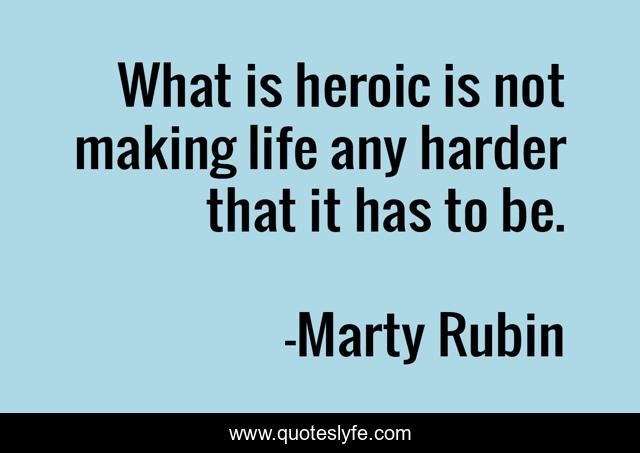 What is heroic is not making life any harder that it has to be.
