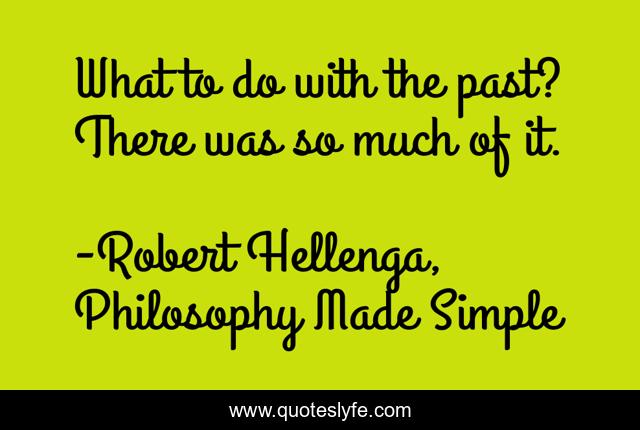 What to do with the past? There was so much of it.