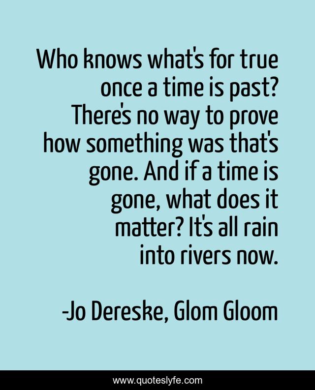 Who knows what's for true once a time is past? There's no way to prove how something was that's gone. And if a time is gone, what does it matter? It's all rain into rivers now.