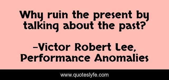 Why ruin the present by talking about the past?