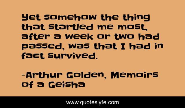 Yet somehow the thing that startled me most, after a week or two had passed, was that I had in fact survived.
