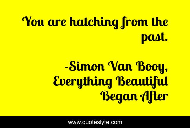 You are hatching from the past.