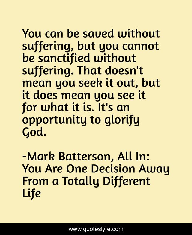 You can be saved without suffering, but you cannot be sanctified without suffering. That doesn't mean you seek it out, but it does mean you see it for what it is. It's an opportunity to glorify God.