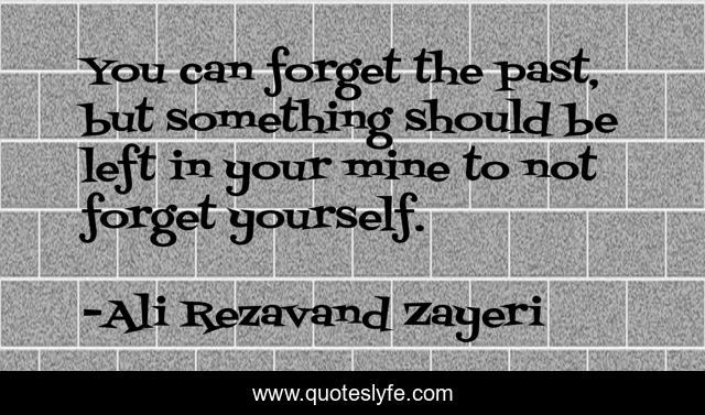 You can forget the past, but something should be left in your mine to not forget yourself.