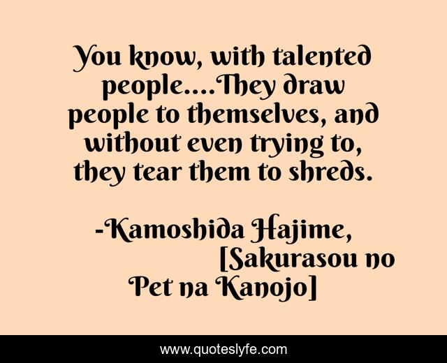 You know, with talented people....They draw people to themselves, and without even trying to, they tear them to shreds.