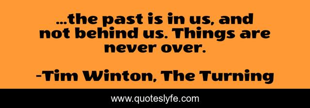 ...the past is in us, and not behind us. Things are never over.