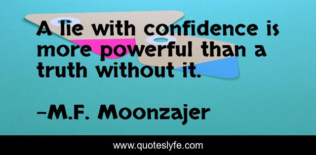 A lie with confidence is more powerful than a truth without it.