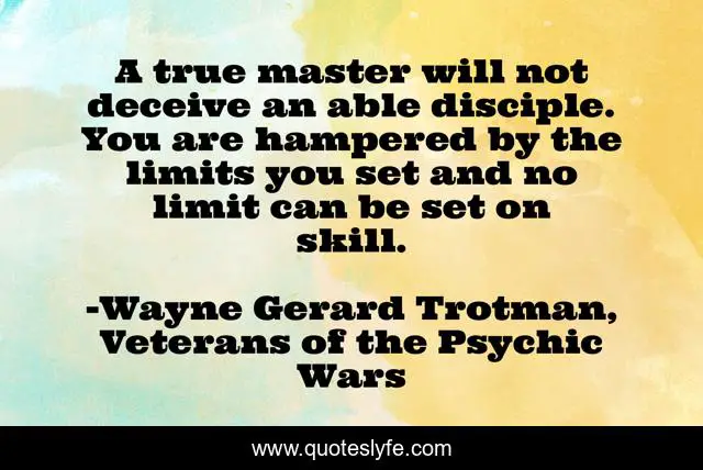 A true master will not deceive an able disciple. You are hampered by the limits you set and no limit can be set on skill.