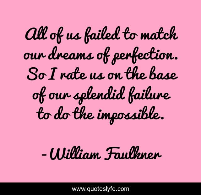 All of us failed to match our dreams of perfection. So I rate us on the base of our splendid failure to do the impossible.