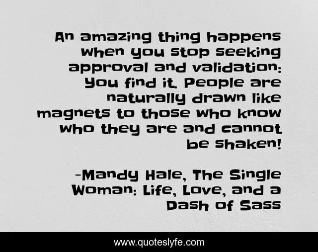 An amazing thing happens when you stop seeking approval and validation: You find it. People are naturally drawn like magnets to those who know who they are and cannot be shaken!