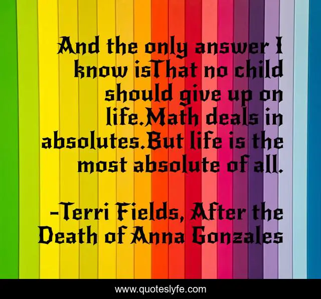 And the only answer I know isThat no child should give up on life.Math deals in absolutes.But life is the most absolute of all.
