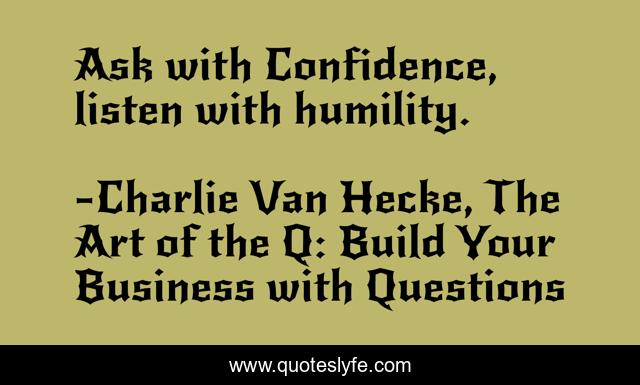 Ask with Confidence, listen with humility.