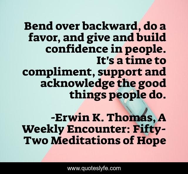 Bend over backward, do a favor, and give and build confidence in people. It's a time to compliment, support and acknowledge the good things people do.