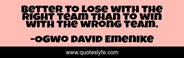 Better to lose with the right team than to win with the wrong team.