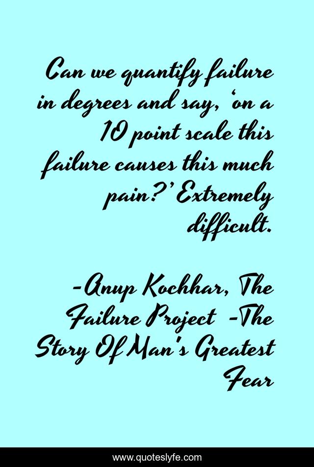 Can we quantify failure in degrees and say, ‘on a 10 point scale this failure causes this much pain?’ Extremely difficult.