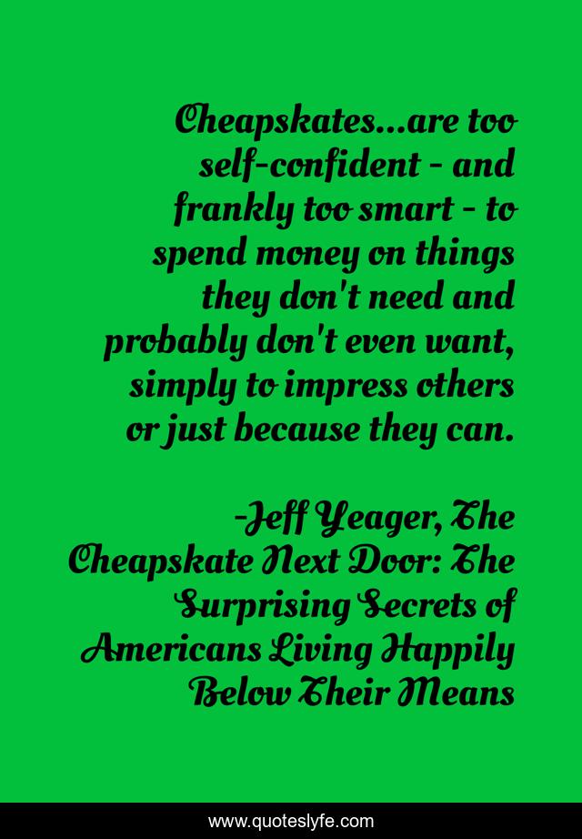 Cheapskates...are too self-confident - and frankly too smart - to spend money on things they don't need and probably don't even want, simply to impress others or just because they can.