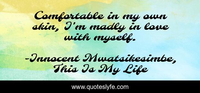 Comfortable in my own skin, I'm madly in love with myself.