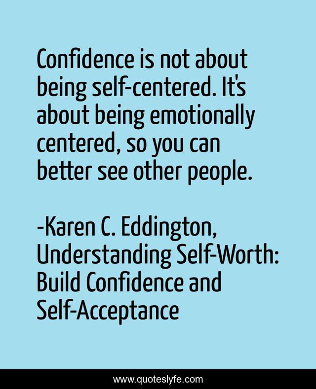 Confidence is not about being self-centered. It's about being emotionally centered, so you can better see other people.