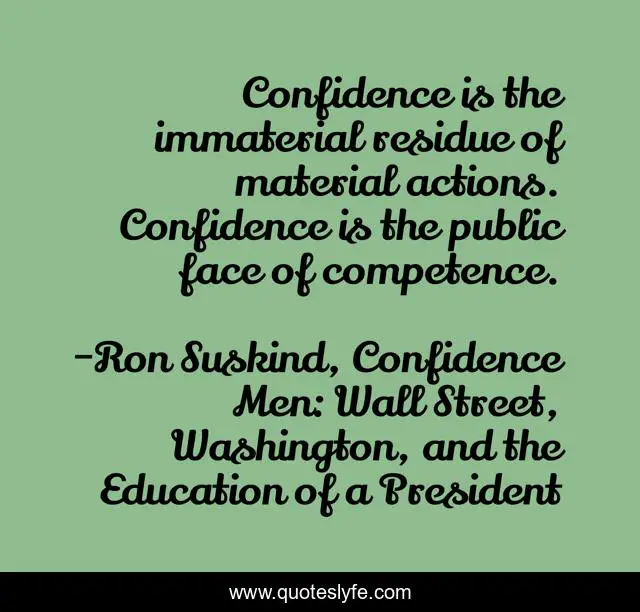 Confidence is the immaterial residue of material actions. Confidence is the public face of competence.