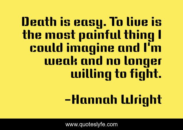 Death is easy. To live is the most painful thing I could imagine and I'm weak and no longer willing to fight.