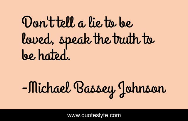 Don't tell a lie to be loved, speak the truth to be hated.